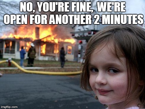 Disaster Girl Meme | NO, YOU'RE FINE,  WE'RE OPEN FOR ANOTHER 2 MINUTES | image tagged in memes,disaster girl | made w/ Imgflip meme maker