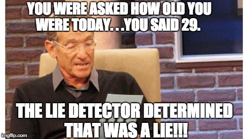 maury povich | YOU WERE ASKED HOW OLD YOU WERE TODAY. . .YOU SAID 29. THE LIE DETECTOR DETERMINED THAT WAS A LIE!!! | image tagged in maury povich | made w/ Imgflip meme maker