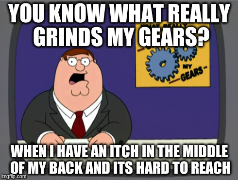 Peter Griffin News | YOU KNOW WHAT REALLY GRINDS MY GEARS? WHEN I HAVE AN ITCH IN THE MIDDLE OF MY BACK AND ITS HARD TO REACH | image tagged in memes,peter griffin news | made w/ Imgflip meme maker