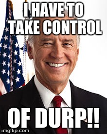 Joe Biden Meme | I HAVE TO TAKE CONTROL OF DURP!! | image tagged in memes,joe biden | made w/ Imgflip meme maker
