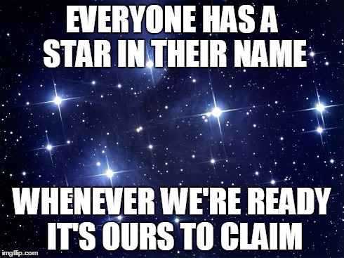 We're All Stars | EVERYONE HAS A STAR IN THEIR NAME WHENEVER WE'RE READY IT'S OURS TO CLAIM | image tagged in stars,encouragement | made w/ Imgflip meme maker