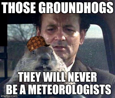 Groundhog Day | THOSE GROUNDHOGS THEY WILL NEVER BE A METEOROLOGISTS | image tagged in groundhog day,scumbag | made w/ Imgflip meme maker