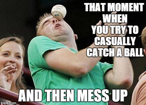 THAT MOMENT WHEN YOU TRY TO CASUALLY CATCH A BALL AND THEN MESS UP | image tagged in fail | made w/ Imgflip meme maker