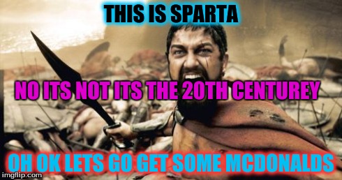Sparta Leonidas
 | THIS IS SPARTA OH OK LETS GO GET SOME MCDONALDS NO ITS NOT ITS THE 20TH CENTUREY | image tagged in memes,sparta leonidas | made w/ Imgflip meme maker