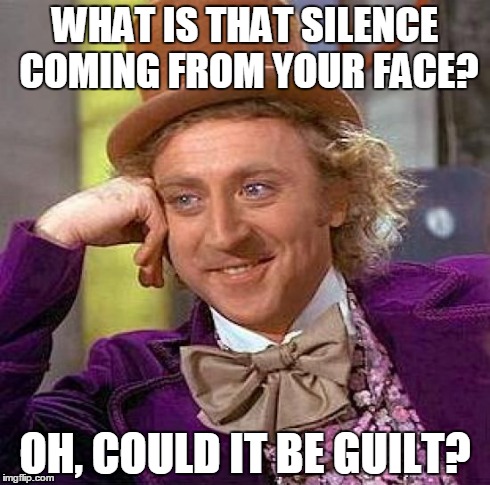 Creepy Condescending Wonka | WHAT IS THAT SILENCE COMING FROM YOUR FACE? OH, COULD IT BE GUILT? | image tagged in memes,creepy condescending wonka | made w/ Imgflip meme maker