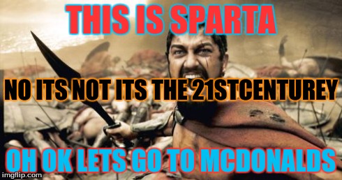 Sparta Leonidas Meme | THIS IS SPARTA OH OK LETS GO TO MCDONALDS NO ITS NOT ITS THE 21STCENTUREY | image tagged in memes,sparta leonidas | made w/ Imgflip meme maker