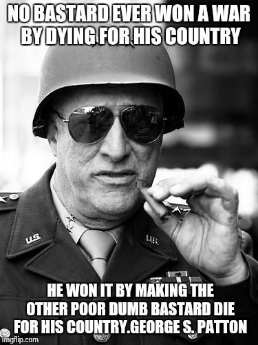 Gen. George  Patton | NO BA***RD EVER WON A WAR BY DYING FOR HIS COUNTRY HE WON IT BY MAKING THE OTHER POOR DUMB BA***RD DIE FOR HIS COUNTRY.GEORGE S. PATTON | image tagged in gen george  patton | made w/ Imgflip meme maker
