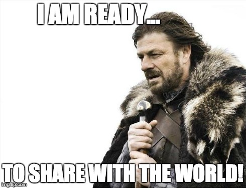Brace Yourselves X is Coming | I AM READY... TO SHARE WITH THE WORLD! | image tagged in memes,brace yourselves x is coming | made w/ Imgflip meme maker