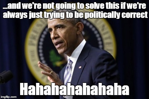 Obama lectures on political correctness at 'terrorist' summit | ...and we're not going to solve this if we're always just trying to be politically correct Hahahahahahaha | image tagged in obama,terrorist summit,political correctness | made w/ Imgflip meme maker