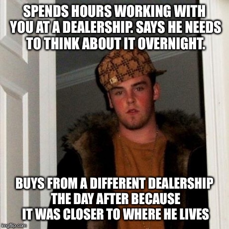 Scumbag Steve Meme | SPENDS HOURS WORKING WITH YOU AT A DEALERSHIP. SAYS HE NEEDS TO THINK ABOUT IT OVERNIGHT. BUYS FROM A DIFFERENT DEALERSHIP THE DAY AFTER BEC | image tagged in memes,scumbag steve | made w/ Imgflip meme maker