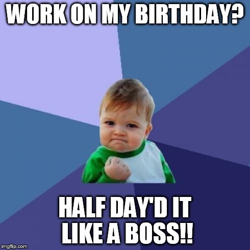 Success Kid Meme | WORK ON MY BIRTHDAY? HALF DAY'D IT LIKE A BOSS!! | image tagged in memes,success kid | made w/ Imgflip meme maker