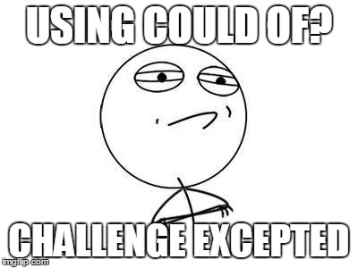 Challenge Accepted. | USING COULD OF? CHALLENGE EXCEPTED | image tagged in challenge accepted | made w/ Imgflip meme maker