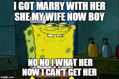 Don't You Squidward Meme | I GOT MARRY WITH HER SHE MY WIFE NOW BOY NO NO I WHAT HER NOW I CAN'T GET HER | image tagged in memes,dont you squidward | made w/ Imgflip meme maker