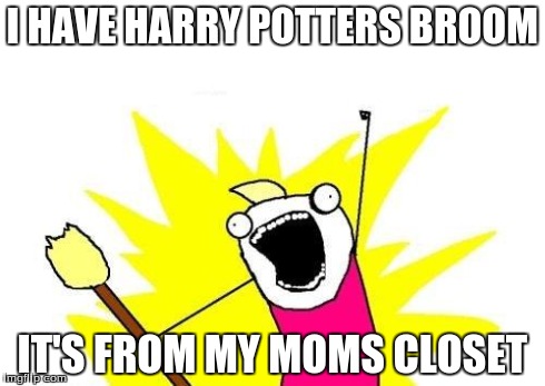 X All The Y Meme | I HAVE HARRY POTTERS BROOM IT'S FROM MY MOMS CLOSET | image tagged in memes,x all the y | made w/ Imgflip meme maker