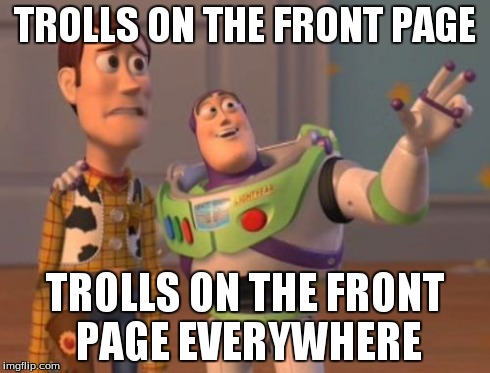 X, X Everywhere | TROLLS ON THE FRONT PAGE TROLLS ON THE FRONT PAGE EVERYWHERE | image tagged in memes,x x everywhere | made w/ Imgflip meme maker
