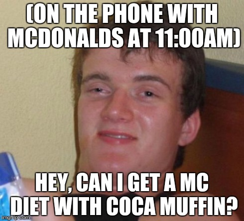What McDonalds Workers Have To Deal With. | (ON THE PHONE WITH MCDONALDS AT 11:00AM) HEY, CAN I GET A MC DIET WITH COCA MUFFIN? | image tagged in memes,10 guy,mcdonalds,phone | made w/ Imgflip meme maker