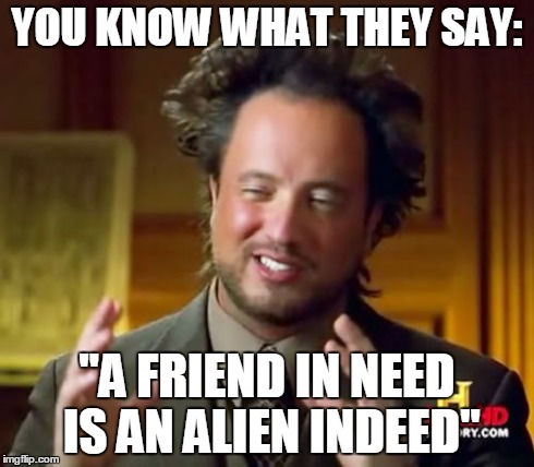 The age-old, virtuous phrase with a twist... | YOU KNOW WHAT THEY SAY: "A FRIEND IN NEED IS AN ALIEN INDEED" | image tagged in memes,ancient aliens,friends,lol,aliens,saying | made w/ Imgflip meme maker