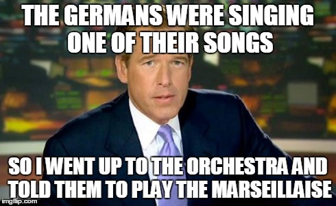 Casablanca - Brian Williams Was There | THE GERMANS WERE SINGING ONE OF THEIR SONGS SO I WENT UP TO THE ORCHESTRA AND TOLD THEM TO PLAY THE MARSEILLAISE | image tagged in memes,brian williams was there,casablanca | made w/ Imgflip meme maker