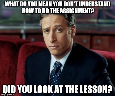 Jon Stewart Skeptical Meme | WHAT DO YOU MEAN YOU DON'T UNDERSTAND HOW TO DO THE ASSIGNMENT? DID YOU LOOK AT THE LESSON? | image tagged in memes,jon stewart skeptical | made w/ Imgflip meme maker