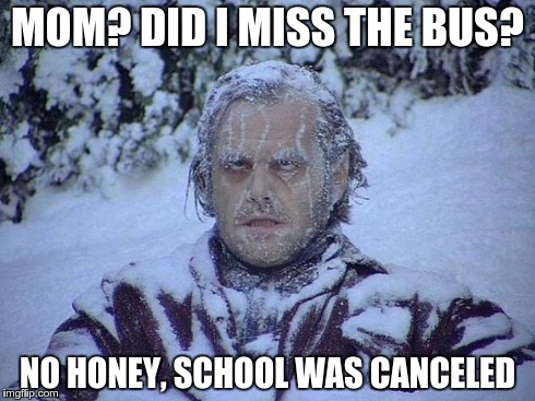 too cool for school | MOM? DID I MISS THE BUS? NO HONEY, SCHOOL WAS CANCELED | image tagged in memes,jack nicholson the shining snow,snow,cold,frigid,school | made w/ Imgflip meme maker