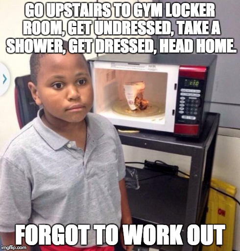 Microwave kid | GO UPSTAIRS TO GYM LOCKER ROOM, GET UNDRESSED, TAKE A SHOWER, GET DRESSED, HEAD HOME. FORGOT TO WORK OUT | image tagged in microwave kid,AdviceAnimals | made w/ Imgflip meme maker