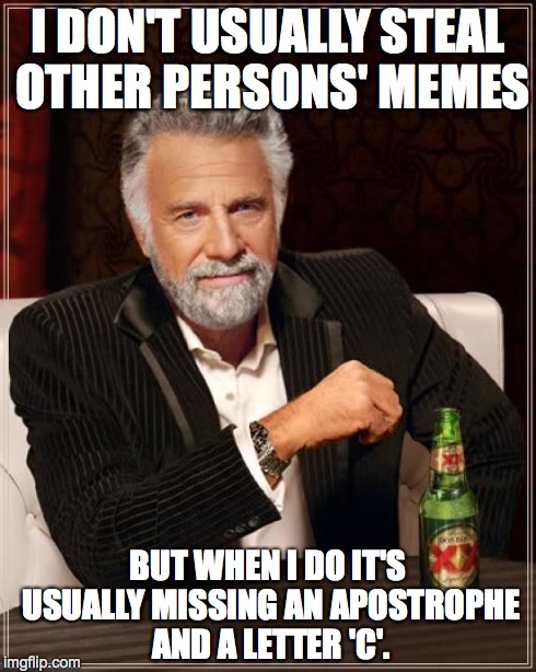 The Most Interesting Man In The World Meme | I DON'T USUALLY STEAL OTHER PERSONS' MEMES BUT WHEN I DO IT'S USUALLY MISSING AN APOSTROPHE AND A LETTER 'C'. | image tagged in memes,the most interesting man in the world | made w/ Imgflip meme maker