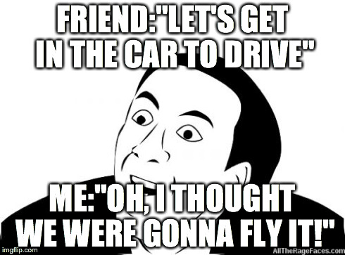 You Dont Say | FRIEND:"LET'S GET IN THE CAR TO DRIVE" ME:"OH, I THOUGHT WE WERE GONNA FLY IT!" | image tagged in you dont say | made w/ Imgflip meme maker