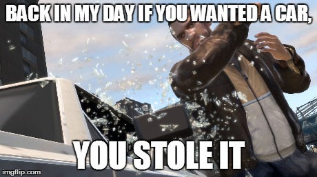 BACK IN MY DAY IF YOU WANTED A CAR, YOU STOLE IT | made w/ Imgflip meme maker
