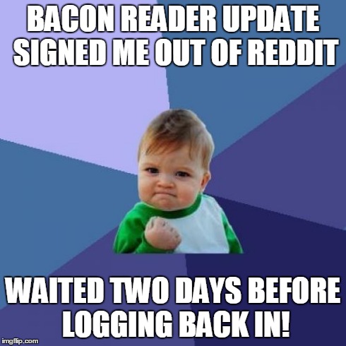 Success Kid Meme | BACON READER UPDATE SIGNED ME OUT OF REDDIT WAITED TWO DAYS BEFORE LOGGING BACK IN! | image tagged in memes,success kid | made w/ Imgflip meme maker