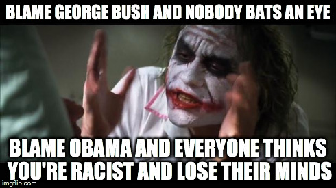 And everybody loses their minds Meme | BLAME GEORGE BUSH AND NOBODY BATS AN EYE BLAME OBAMA AND EVERYONE THINKS YOU'RE RACIST AND LOSE THEIR MINDS | image tagged in memes,and everybody loses their minds | made w/ Imgflip meme maker