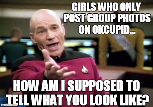 Online Dating Problems | GIRLS WHO ONLY POST GROUP PHOTOS ON OKCUPID... HOW AM I SUPPOSED TO TELL WHAT YOU LOOK LIKE? | image tagged in memes,picard wtf,online dating,rage,why,come on | made w/ Imgflip meme maker