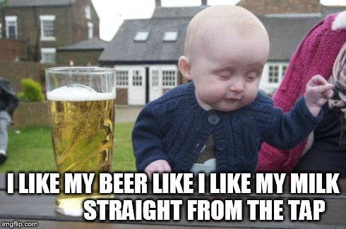 Drunk Baby Meme | I LIKE MY BEER LIKE I LIKE MY MILK              STRAIGHT FROM THE TAP | image tagged in memes,drunk baby | made w/ Imgflip meme maker