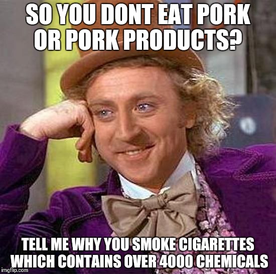 Creepy Condescending Wonka Meme | SO YOU DONT EAT PORK OR PORK PRODUCTS? TELL ME WHY YOU SMOKE CIGARETTES WHICH CONTAINS OVER 4000 CHEMICALS | image tagged in memes,creepy condescending wonka | made w/ Imgflip meme maker