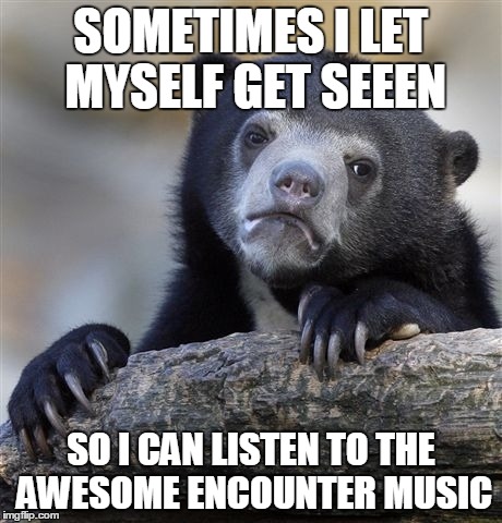 Confession Bear Meme | SOMETIMES I LET MYSELF GET SEEEN SO I CAN LISTEN TO THE AWESOME ENCOUNTER MUSIC | image tagged in memes,confession bear | made w/ Imgflip meme maker