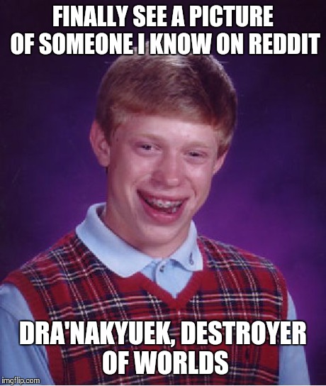 Bad Luck Brian Meme | FINALLY SEE A PICTURE OF SOMEONE I KNOW ON REDDIT DRA'NAKYUEK, DESTROYER OF WORLDS | image tagged in memes,bad luck brian,AdviceAnimals | made w/ Imgflip meme maker