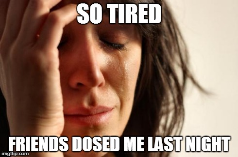 First World Problems Meme | SO TIRED FRIENDS DOSED ME LAST NIGHT | image tagged in memes,first world problems | made w/ Imgflip meme maker