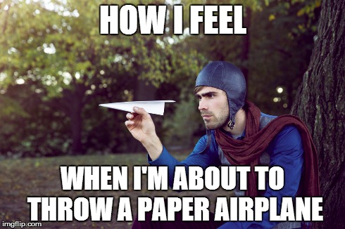 Does anybody else feel like this?? | HOW I FEEL WHEN I'M ABOUT TO THROW A PAPER AIRPLANE | image tagged in airplane,paper,memes | made w/ Imgflip meme maker