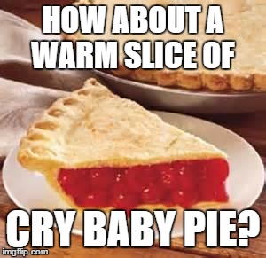 We need pie | HOW ABOUT A WARM SLICE OF CRY BABY PIE? | image tagged in we need pie | made w/ Imgflip meme maker