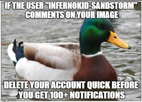 I HAVE THE RIGHT TO LAUGH AT MY OWN FACE XDDDDDDD | IF THE USER "INFERNOKID-SANDSTORM" COMMENTS ON YOUR IMAGE DELETE YOUR ACCOUNT QUICK BEFORE YOU GET 100+ NOTIFICATIONS | image tagged in memes,actual advice mallard,infernokid-sandstorm,spam,shitstorm | made w/ Imgflip meme maker