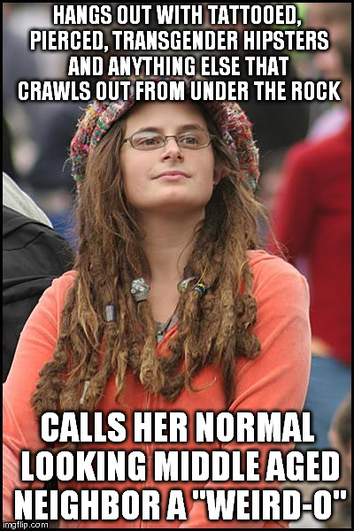 College Liberal Meme | HANGS OUT WITH TATTOOED, PIERCED, TRANSGENDER HIPSTERS AND ANYTHING ELSE THAT CRAWLS OUT FROM UNDER THE ROCK CALLS HER NORMAL LOOKING MIDDLE | image tagged in memes,college liberal | made w/ Imgflip meme maker