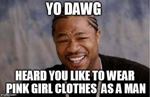Yo Dawg Heard You Meme | YO DAWG HEARD YOU LIKE TO WEAR   PINK GIRL CLOTHES  AS A MAN | image tagged in memes,yo dawg heard you | made w/ Imgflip meme maker