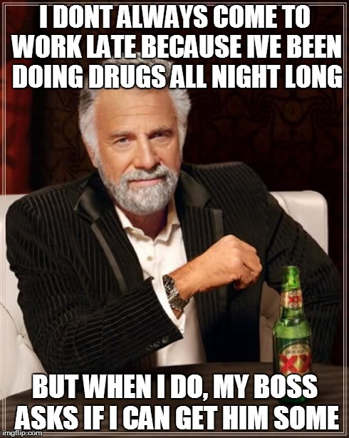 The Most Interesting Man In The World Meme | I DONT ALWAYS COME TO WORK LATE BECAUSE IVE BEEN DOING DRUGS ALL NIGHT LONG BUT WHEN I DO, MY BOSS ASKS IF I CAN GET HIM SOME | image tagged in memes,the most interesting man in the world | made w/ Imgflip meme maker