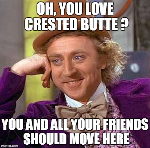 Creepy Condescending Wonka Meme | OH, YOU LOVE CRESTED BUTTE ? YOU AND ALL YOUR FRIENDS SHOULD MOVE HERE | image tagged in memes,creepy condescending wonka | made w/ Imgflip meme maker