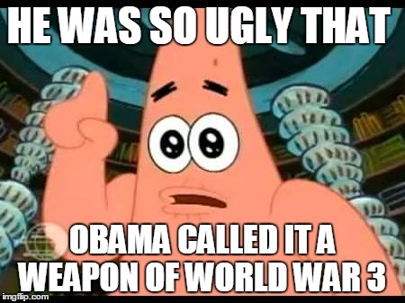 Patrick Says | HE WAS SO UGLY THAT OBAMA CALLED IT A WEAPON OF WORLD WAR 3 | image tagged in memes,patrick says | made w/ Imgflip meme maker