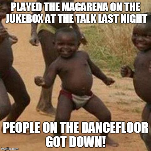 Third World Success Kid Meme | PLAYED THE MACARENA ON THE JUKEBOX AT THE TALK LAST NIGHT PEOPLE ON THE DANCEFLOOR GOT DOWN! | image tagged in memes,third world success kid | made w/ Imgflip meme maker
