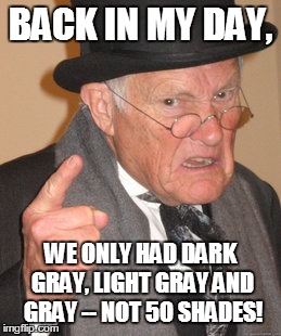 Back In My Day | BACK IN MY DAY, WE ONLY HAD DARK GRAY, LIGHT GRAY AND GRAY -- NOT 50 SHADES! | image tagged in memes,back in my day | made w/ Imgflip meme maker