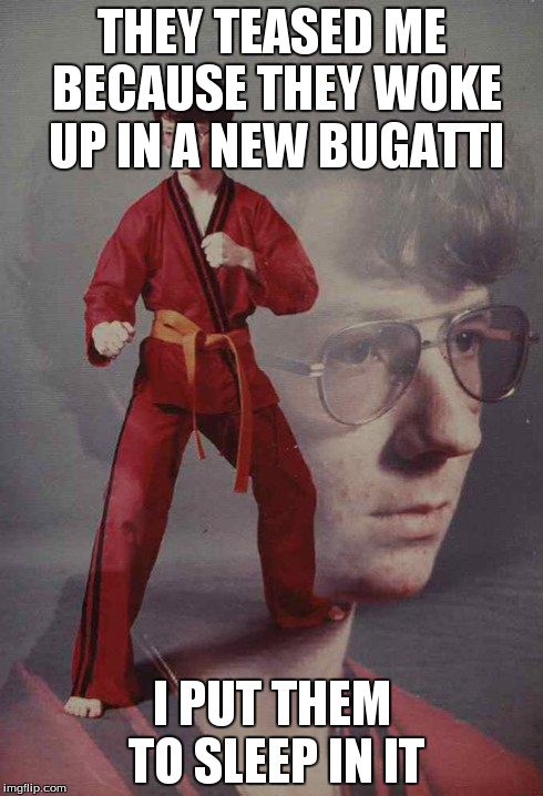 Karate Kyle | THEY TEASED ME BECAUSE THEY WOKE UP IN A NEW BUGATTI I PUT THEM TO SLEEP IN IT | image tagged in memes,karate kyle | made w/ Imgflip meme maker