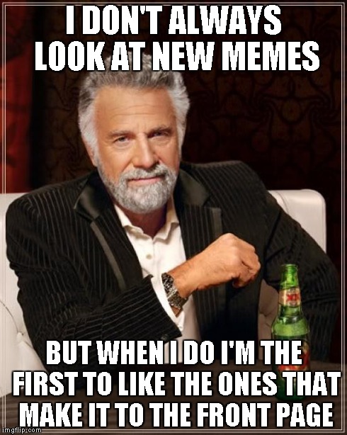 The Most Interesting Man In The World | I DON'T ALWAYS LOOK AT NEW MEMES BUT WHEN I DO I'M THE FIRST TO LIKE THE ONES THAT MAKE IT TO THE FRONT PAGE | image tagged in memes,the most interesting man in the world | made w/ Imgflip meme maker