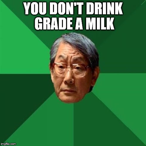 milk | YOU DON'T DRINK GRADE A MILK | image tagged in memes,high expectations asian father,milk | made w/ Imgflip meme maker