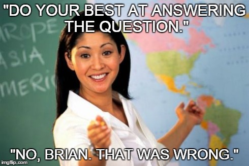 Unhelpful High School Teacher | "DO YOUR BEST AT ANSWERING THE QUESTION." "NO, BRIAN. THAT WAS WRONG." | image tagged in memes,unhelpful high school teacher | made w/ Imgflip meme maker